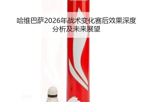 哈维巴萨2026年战术变化赛后效果深度分析及未来展望