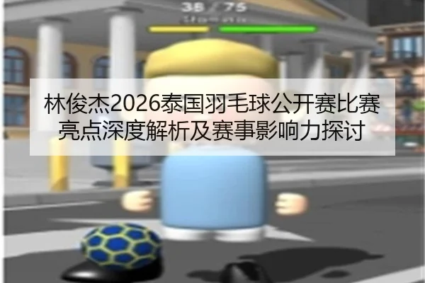林俊杰2026泰国羽毛球公开赛比赛亮点深度解析及赛事影响力探讨