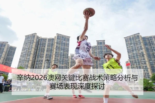 辛纳2026澳网关键比赛战术策略分析与赛场表现深度探讨
