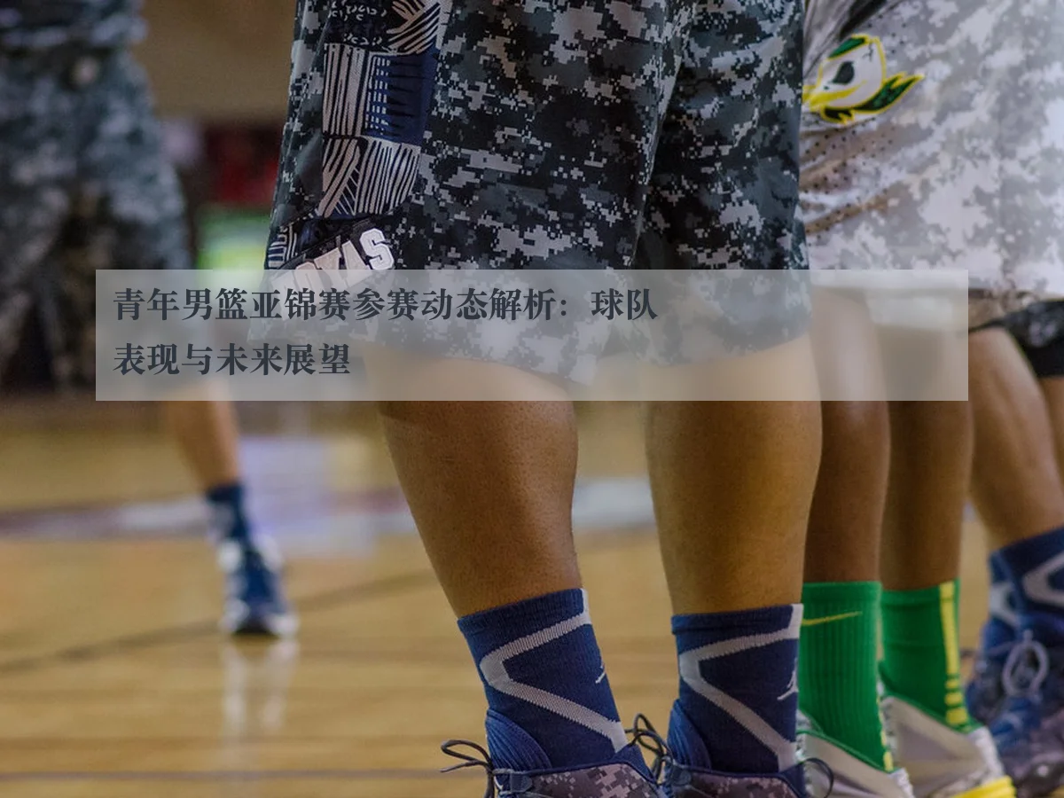 青年男篮亚锦赛参赛动态解析：球队表现与未来展望