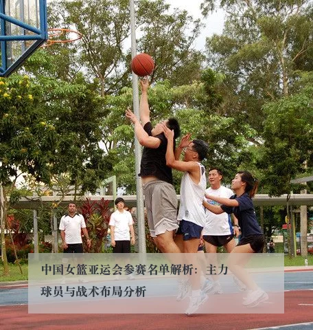 中国女篮亚运会参赛名单解析：主力球员与战术布局分析